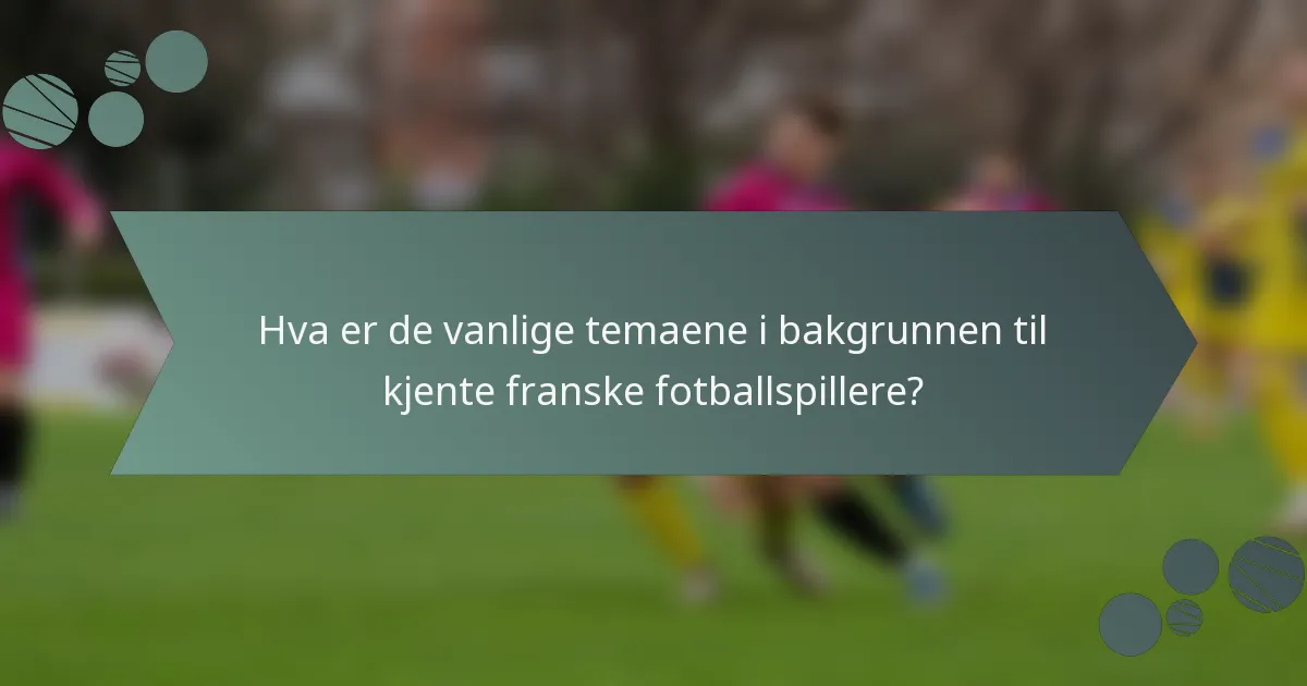 Hva er de vanlige temaene i bakgrunnen til kjente franske fotballspillere?