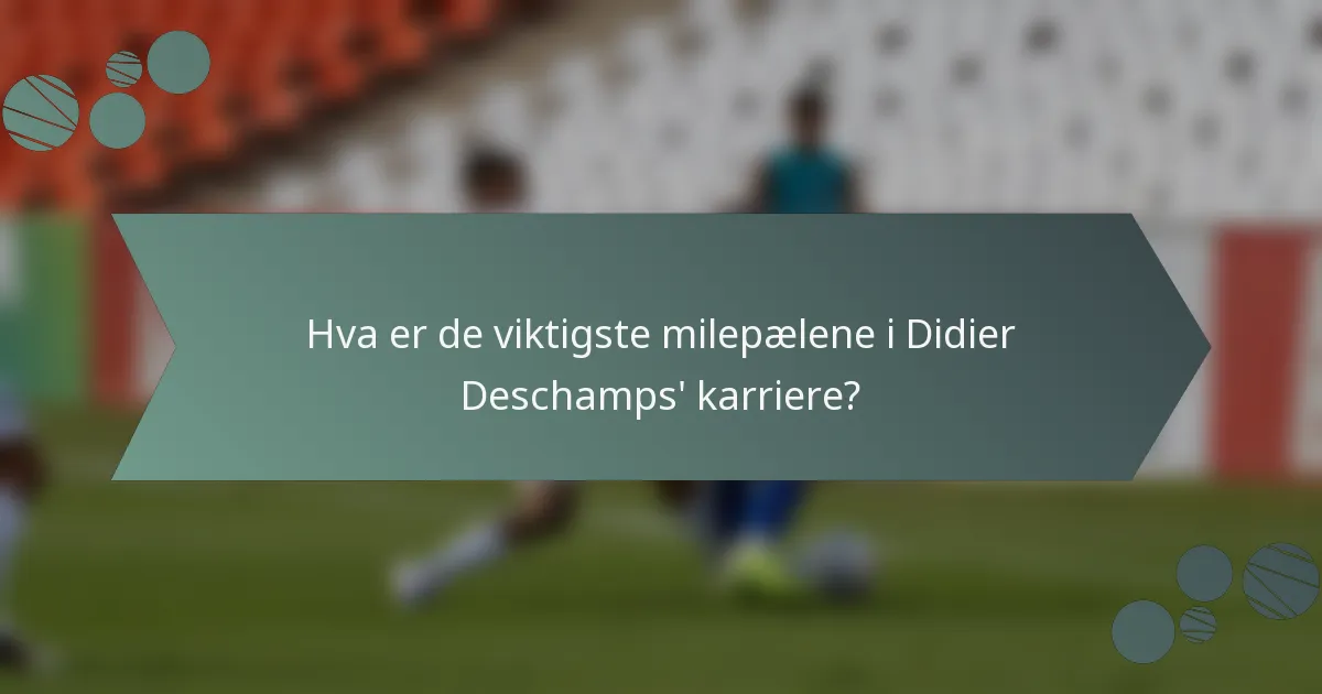 Hva er de viktigste milepælene i Didier Deschamps' karriere?