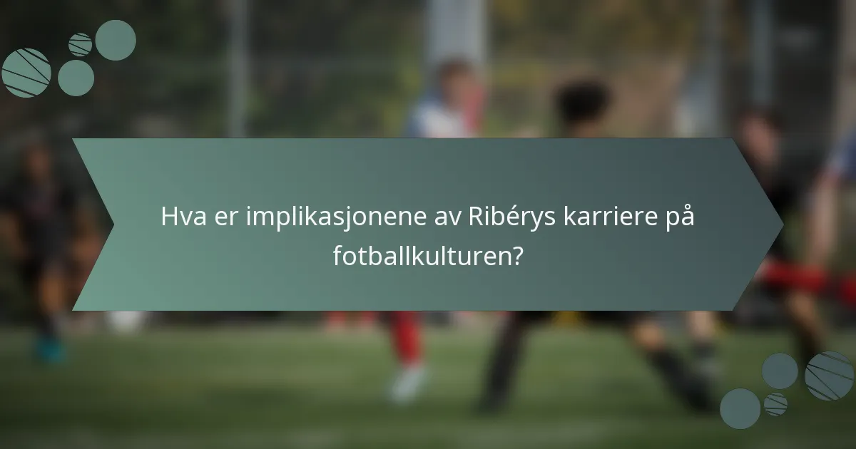 Hva er implikasjonene av Ribérys karriere på fotballkulturen?