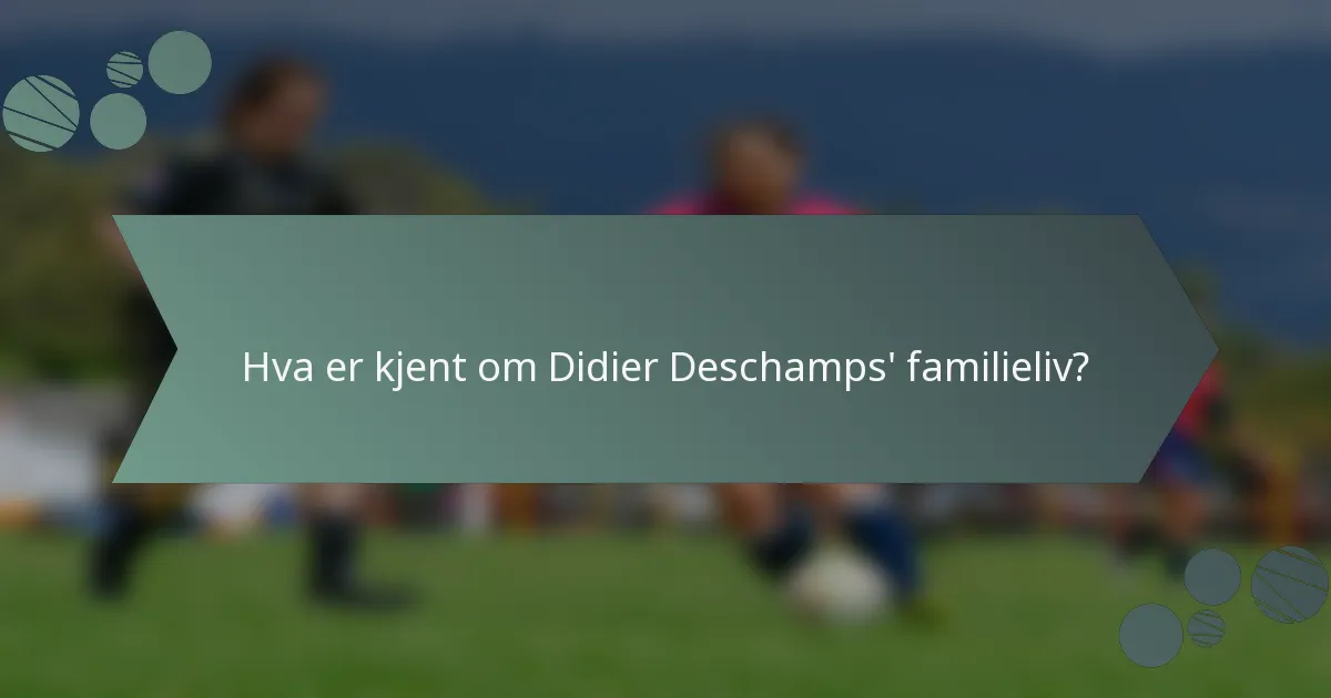 Hva er kjent om Didier Deschamps' familieliv?