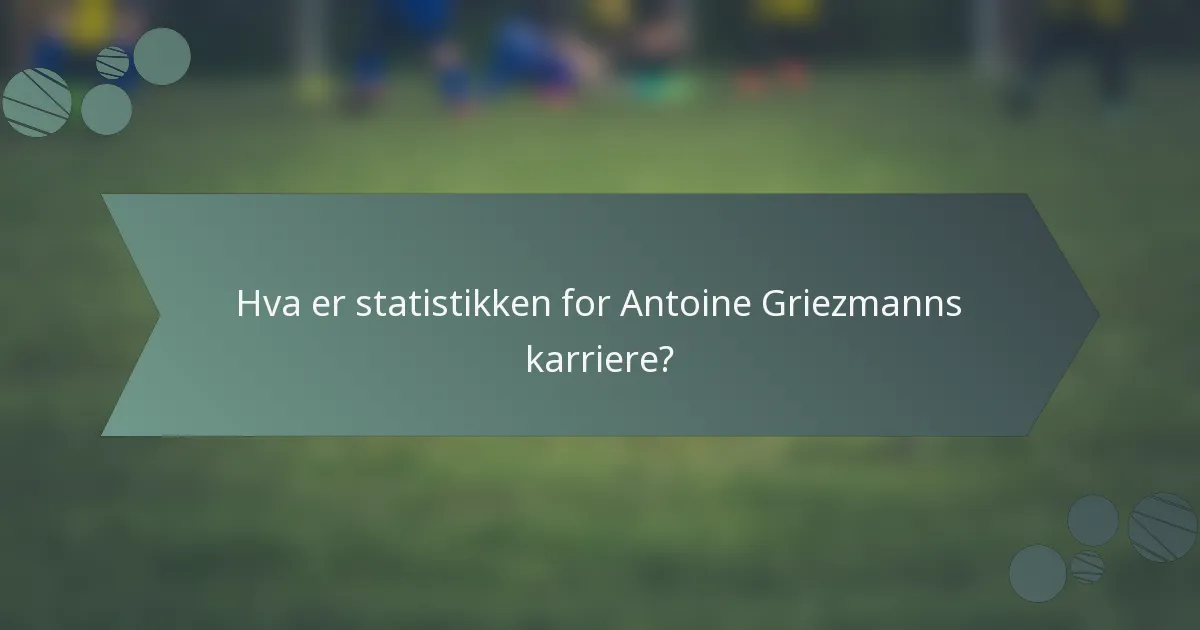 Hva er statistikken for Antoine Griezmanns karriere?