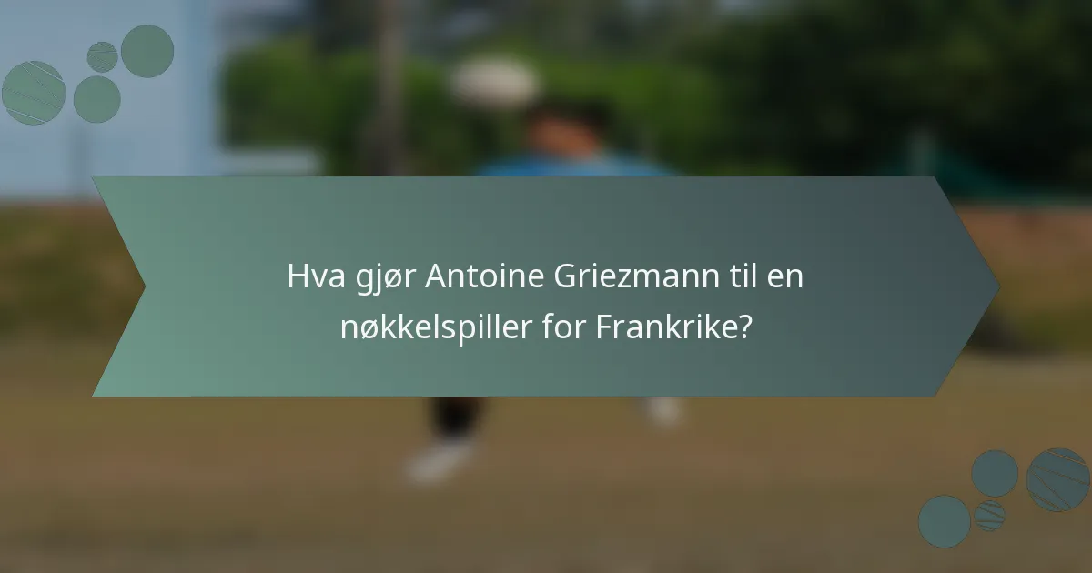 Hva gjør Antoine Griezmann til en nøkkelspiller for Frankrike?