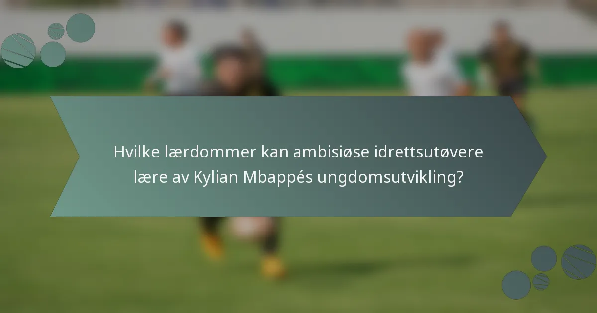Hvilke lærdommer kan ambisiøse idrettsutøvere lære av Kylian Mbappés ungdomsutvikling?