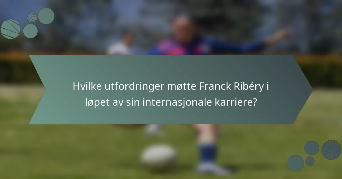 Hvilke utfordringer møtte Franck Ribéry i løpet av sin internasjonale karriere?