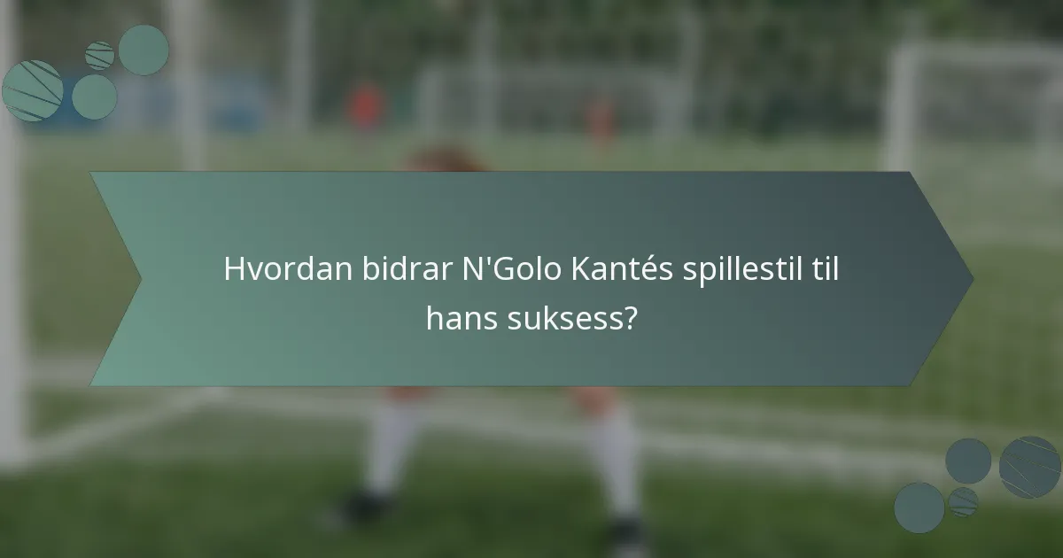 Hvordan bidrar N'Golo Kantés spillestil til hans suksess?
