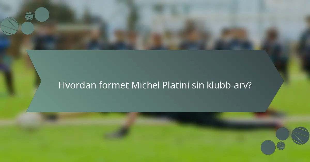Hvordan formet Michel Platini sin klubb-arv?