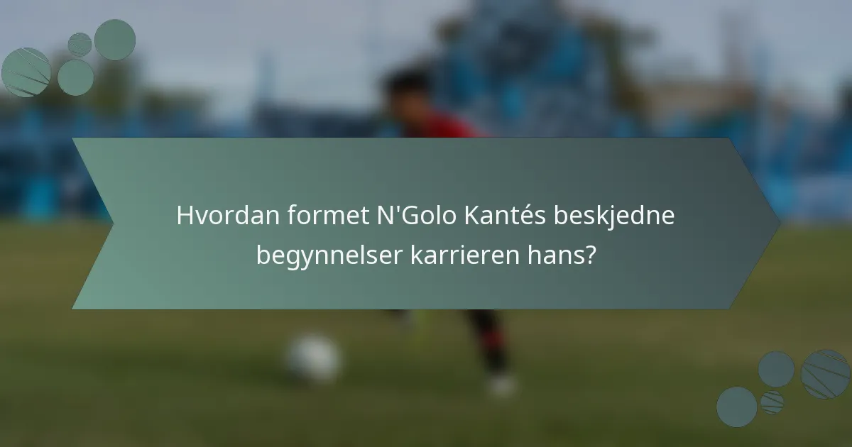 Hvordan formet N'Golo Kantés beskjedne begynnelser karrieren hans?