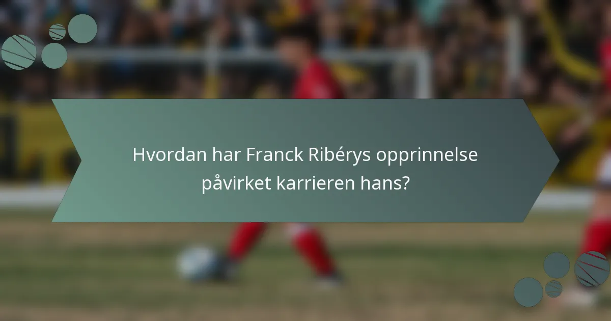 Hvordan har Franck Ribérys opprinnelse påvirket karrieren hans?