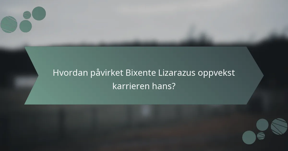 Hvordan påvirket Bixente Lizarazus oppvekst karrieren hans?