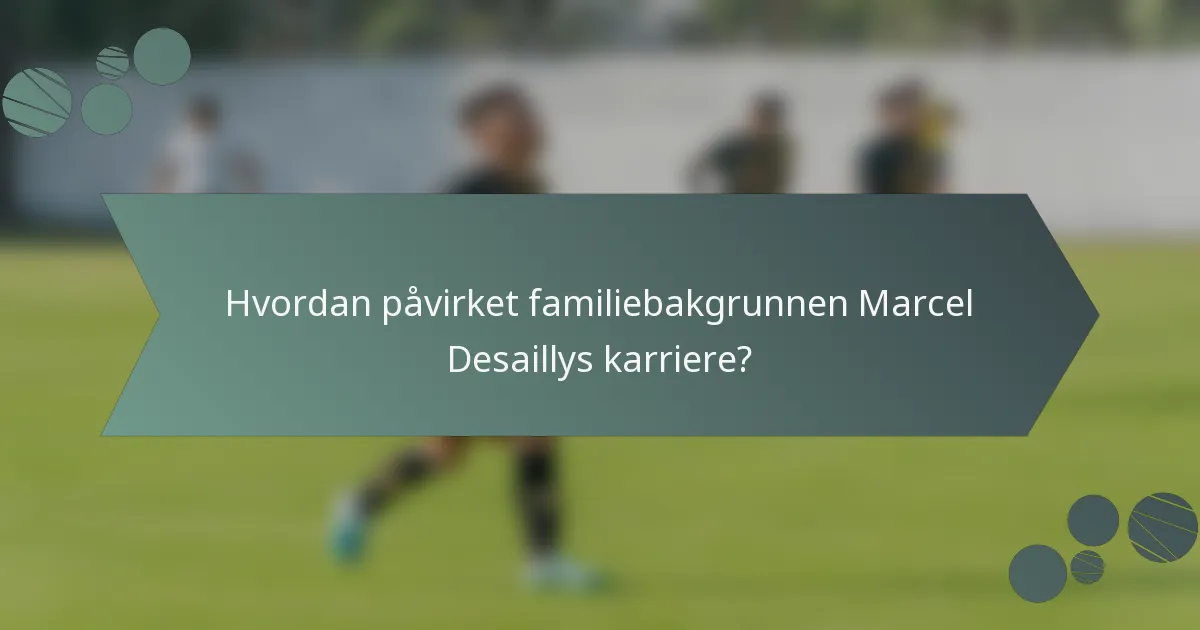 Hvordan påvirket familiebakgrunnen Marcel Desaillys karriere?