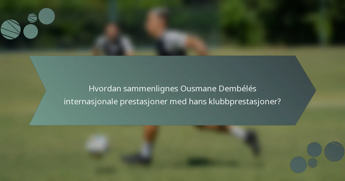 Hvordan sammenlignes Ousmane Dembélés internasjonale prestasjoner med hans klubbprestasjoner?